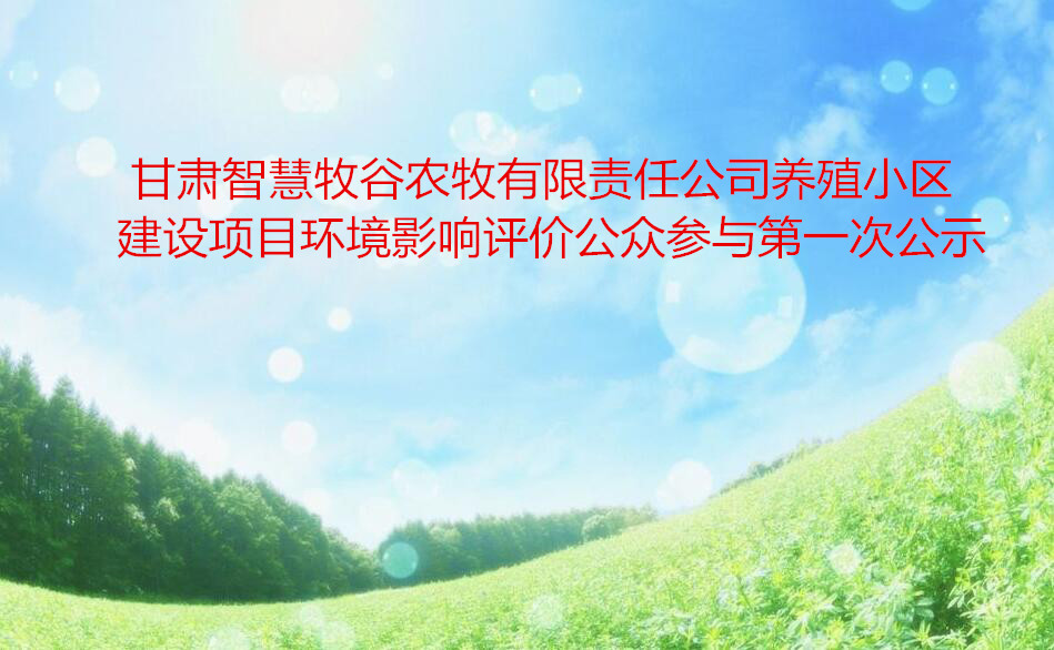 甘肅智慧牧谷農牧有限責任公司養殖小區建設項目  環境影響評價公眾參與第 一次公示
