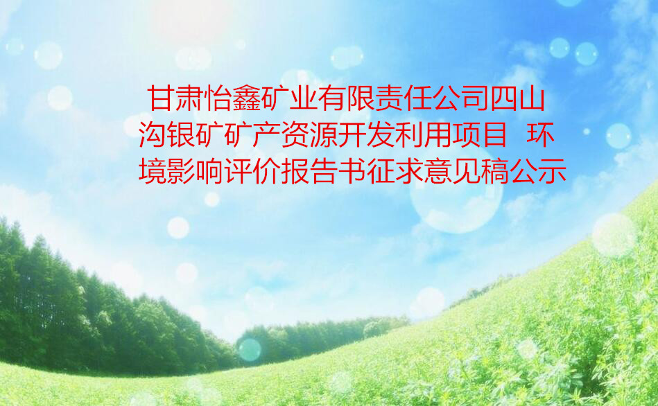 甘肃怡鑫矿业有限责任公司四山沟银矿矿产资源开发利用项目  环境影响评价报告书征求意见稿公示