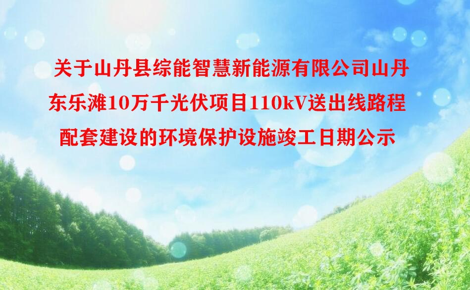 關于山丹縣綜能智慧新能源有限公司山丹東樂灘10萬千光伏項目110kV送出線路程配套建設的環(huán)境保護設施竣工日期公示