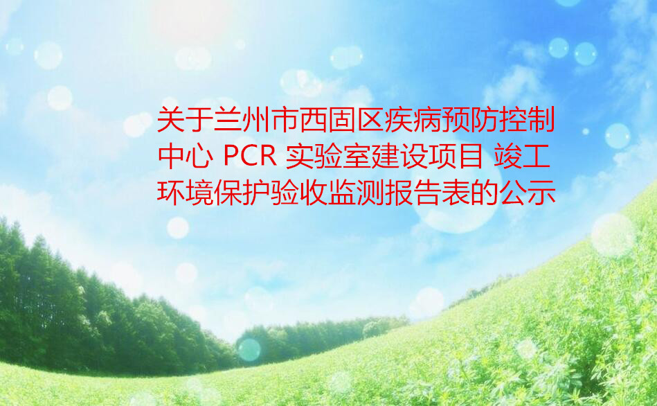 关于兰州市西固区疾病预防控制中心 PCR 实验室建设项目 竣工环境保护验收监测报告表的公示