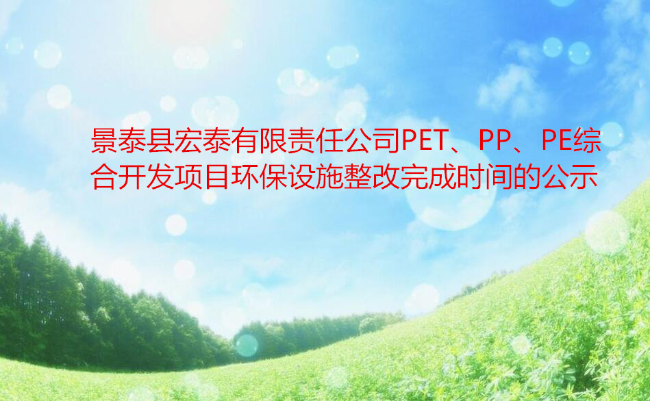 景泰縣宏泰有限責(zé)任公司PET、PP、PE綜合開發(fā)項目環(huán)保設(shè)施整改完成時間的公示