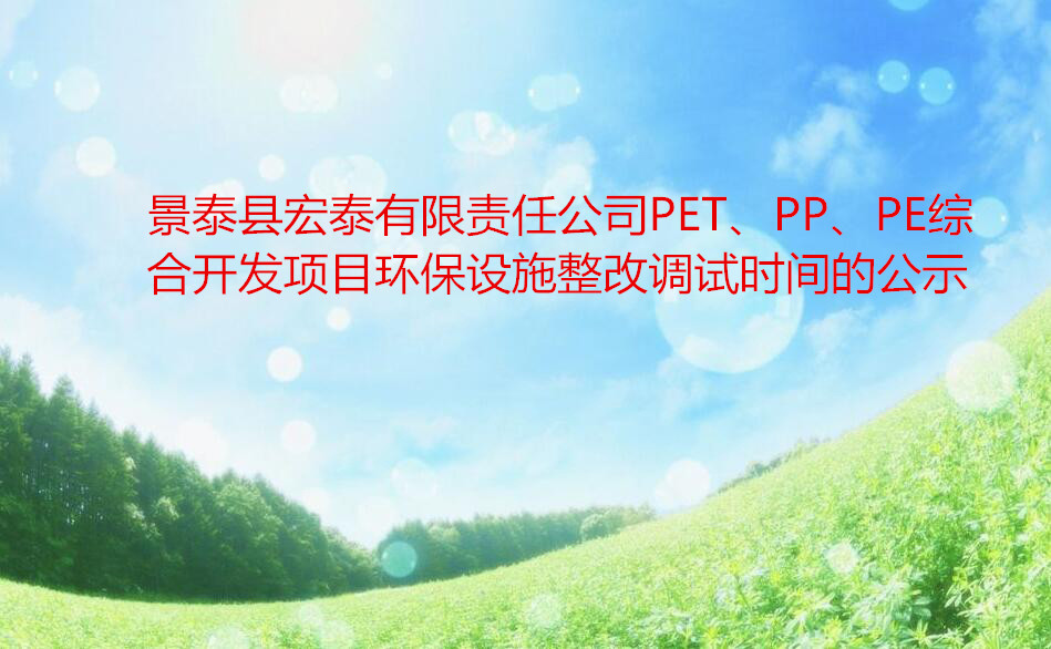 景泰縣宏泰有限責(zé)任公司PET、PP、PE綜合開發(fā)項目環(huán)保設(shè)施整改調(diào)試時間的公示