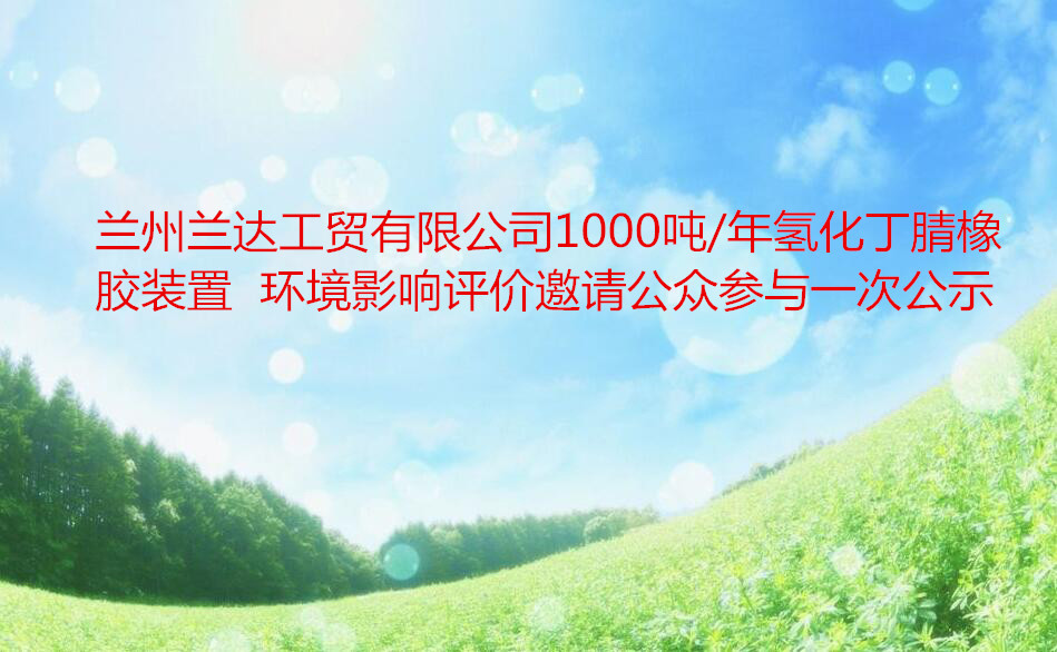 兰州兰达工贸有限公司1000吨/年氢化丁腈橡胶装置  凯发k8天生赢家一触即发影响评价邀请公众参与一次公示