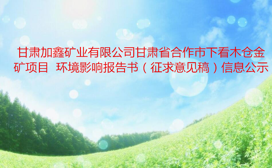 甘肃加鑫矿业有限公司甘肃省合作市下看木仓金矿项目  环境影响报告书（征求意见稿）信息公示