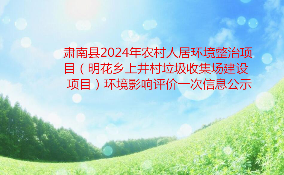 肃南县2024年农村人居环境整治项目（明花乡上井村垃圾收集场建设项目）环境影响评价一次信息公示